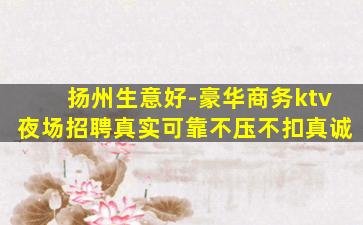扬州生意好-豪华商务ktv夜场招聘真实可靠不压不扣真诚